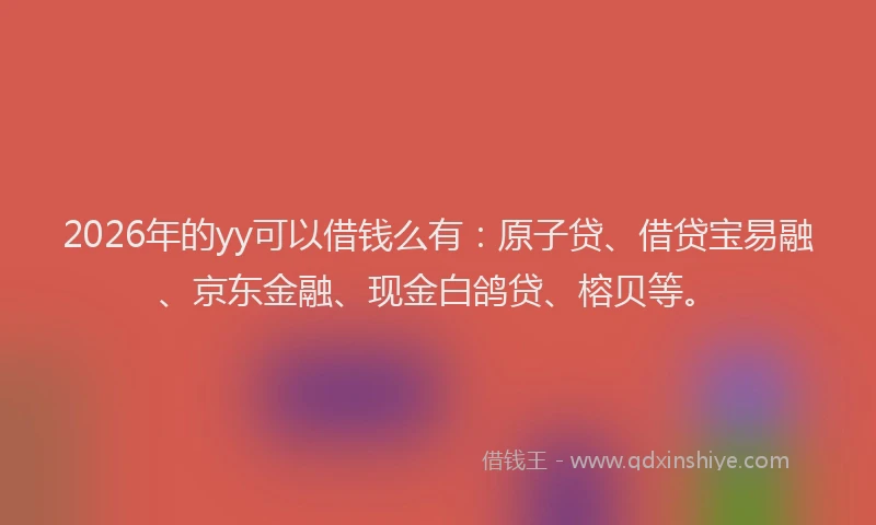2026年的yy可以借钱么有：原子贷、借贷宝易融、京东金融、现金白鸽贷、榕贝等。