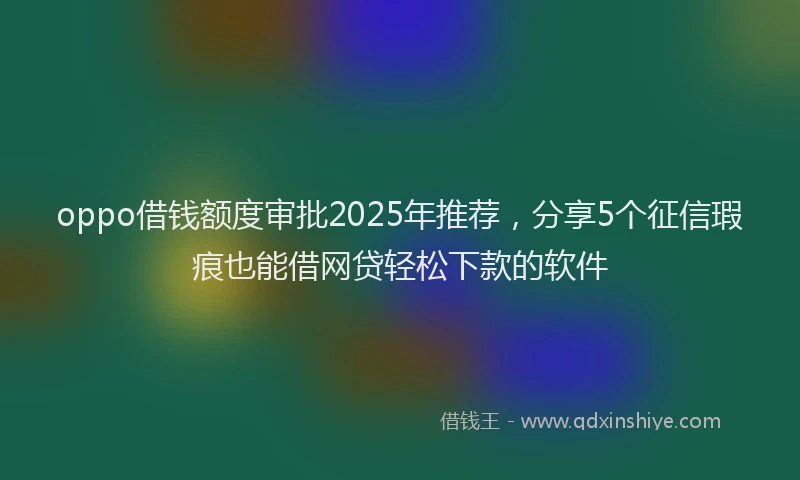 oppo借钱额度审批2025年推荐，分享5个征信瑕疵也能借网贷轻松下款的软件