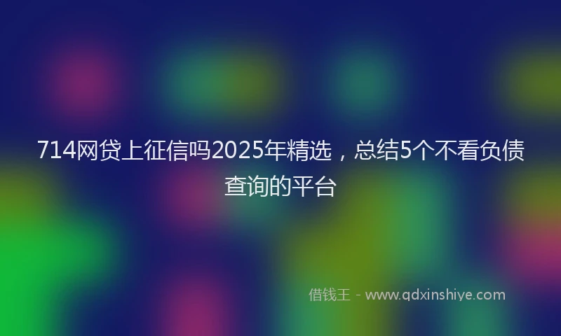 714网贷上征信吗2025年精选，总结5个不看负债查询的平台