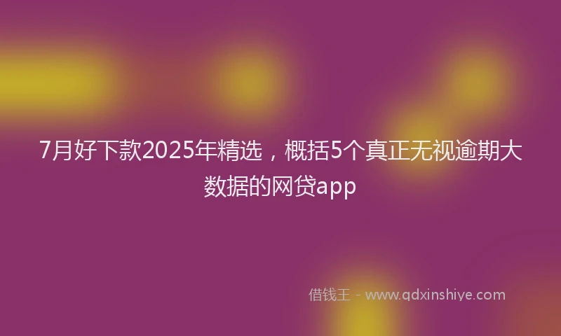 7月好下款2025年精选，概括5个真正无视逾期大数据的网贷app