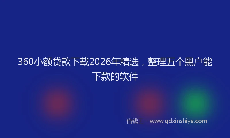 360小额贷款下载2026年精选，整理五个黑户能下款的软件