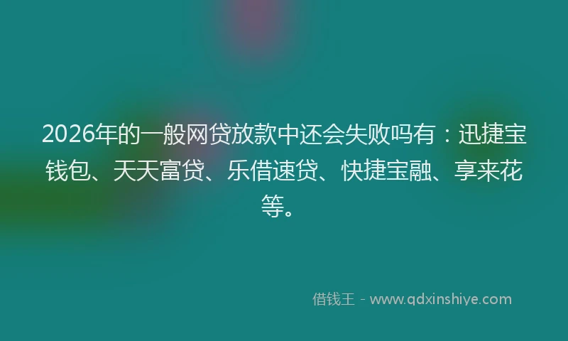 2026年的一般网贷放款中还会失败吗有：迅捷宝钱包、天天富贷、乐借速贷、快捷宝融、享来花等。