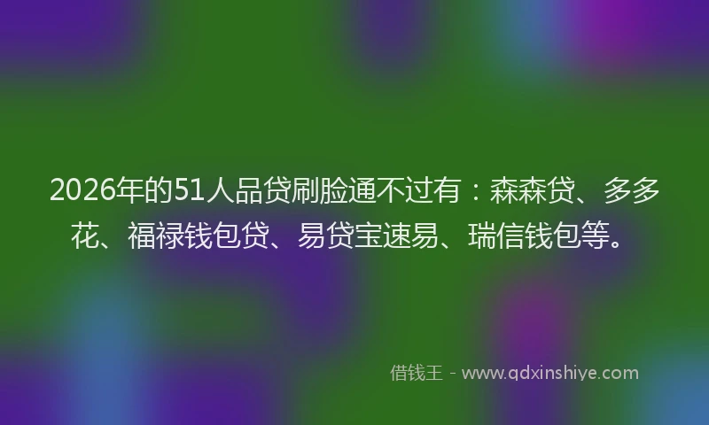 2026年的51人品贷刷脸通不过有：森森贷、多多花、福禄钱包贷、易贷宝速易、瑞信钱包等。