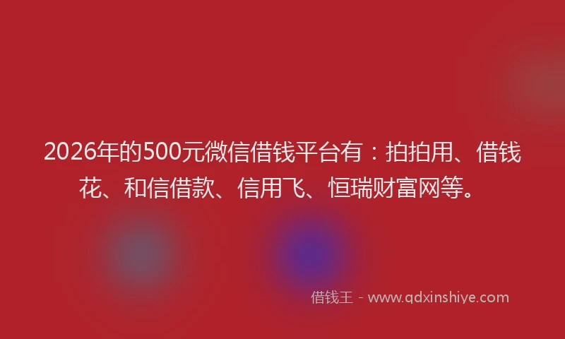 2026年的500元微信借钱平台有：拍拍用、借钱花、和信借款、信用飞、恒瑞财富网等。