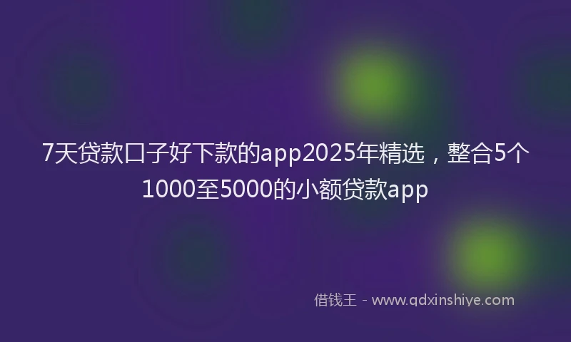 7天贷款口子好下款的app2025年精选，整合5个1000至5000的小额贷款app