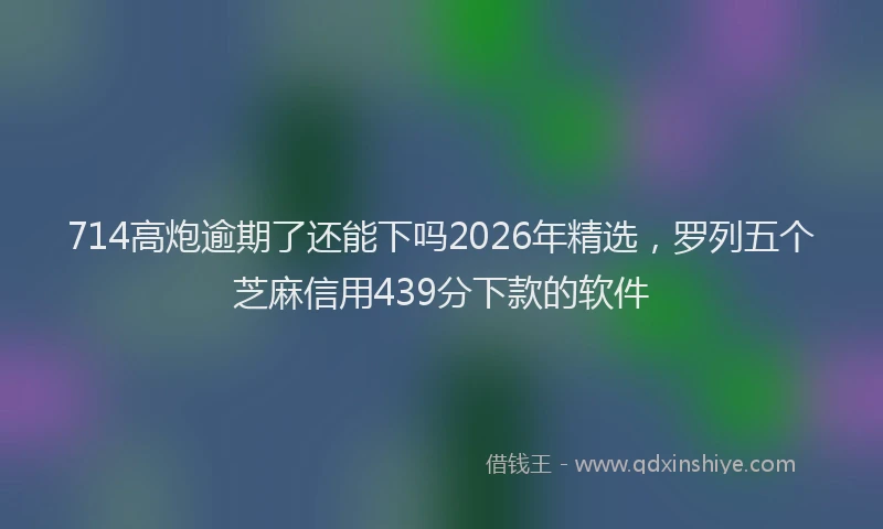 714高炮逾期了还能下吗2026年精选，罗列五个芝麻信用439分下款的软件