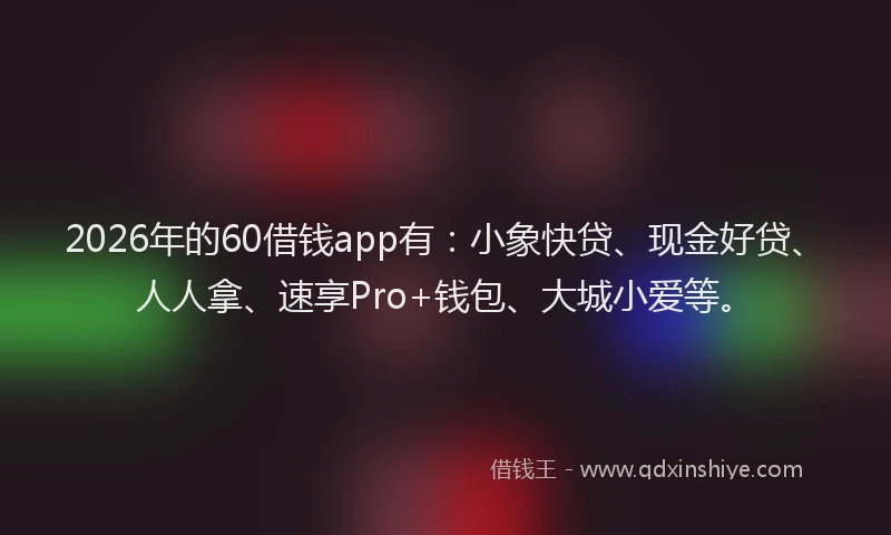 2026年的60借钱app有：小象快贷、现金好贷、人人拿、速享Pro+钱包、大城小爱等。
