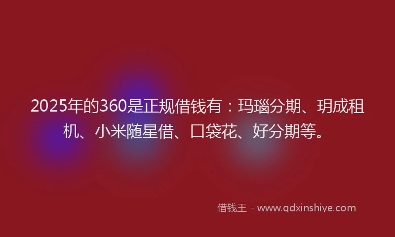 2025年的360是正规借钱有：玛瑙分期、玥成租机、小米随星借、口袋花、好分期等。