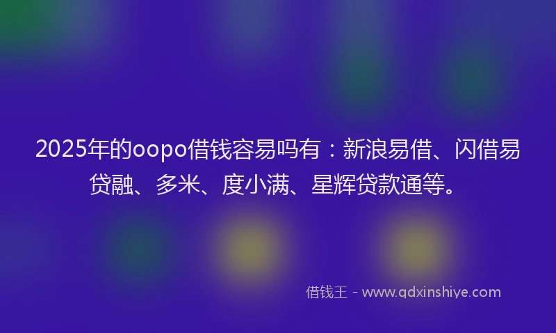 2025年的oopo借钱容易吗有：新浪易借、闪借易贷融、多米、度小满、星辉贷款通等。