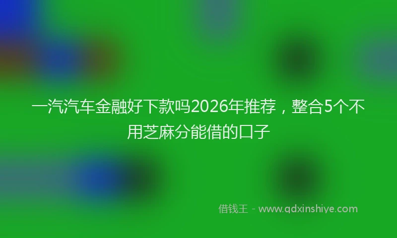 一汽汽车金融好下款吗2026年推荐，整合5个不用芝麻分能借的口子