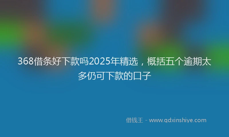 368借条好下款吗2025年精选,概括五个逾期太多仍可下款的口子