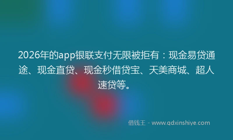 2026年的app银联支付无限被拒有:现金易贷通途、现金直贷、现金秒借贷宝、天美商城、超人速贷等。