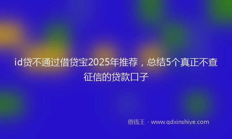 id贷不通过借贷宝2025年推荐,总结5个真正不查征信的贷款口子