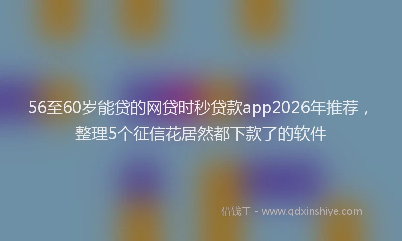 56至60岁能贷的网贷时秒贷款app2026年推荐，整理5个征信花居然都下款了的软件