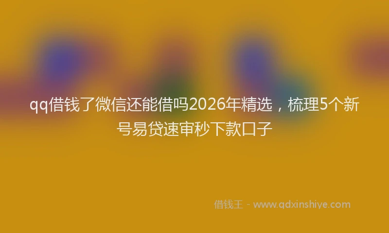 qq借钱了微信还能借吗2026年精选，梳理5个新号易贷速审秒下款口子