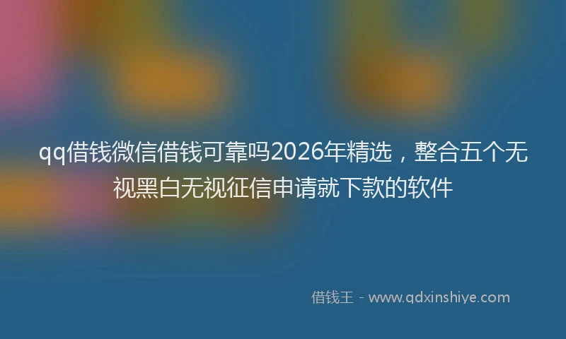 qq借钱微信借钱可靠吗2026年精选，整合五个无视黑白无视征信申请就下款的软件