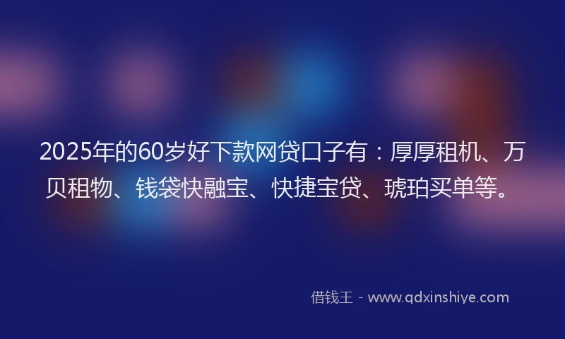 2025年的60岁好下款网贷口子有：厚厚租机、万贝租物、钱袋快融宝、快捷宝贷、琥珀买单等。