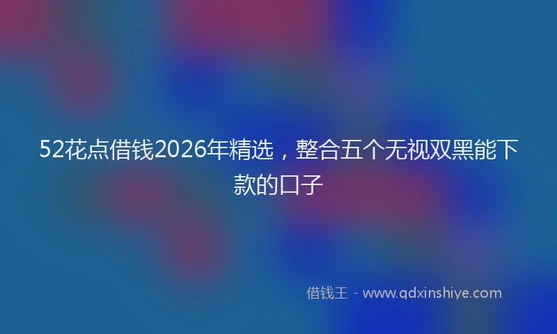 52花点借钱2026年精选,整合五个无视双黑能下款的口子