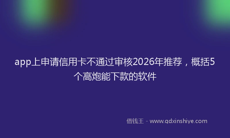 app上申请信用卡不通过审核2026年推荐,概括5个高炮能下款的软件