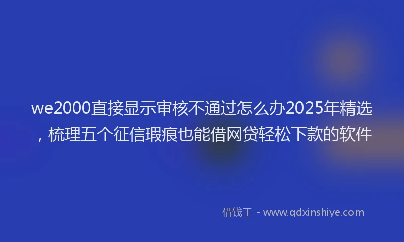 we2000直接显示审核不通过怎么办2025年精选，梳理五个征信瑕疵也能借网贷轻松下款的软件