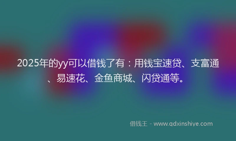 2025年的yy可以借钱了有：用钱宝速贷、支富通、易速花、金鱼商城、闪贷通等。