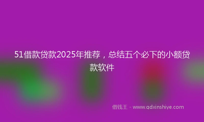 51借款贷款2025年推荐，总结五个必下的小额贷款软件