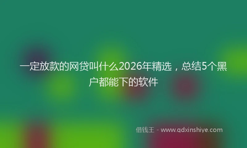 一定放款的网贷叫什么2026年精选，总结5个黑户都能下的软件