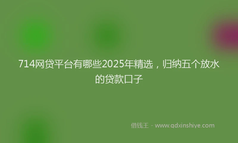 714网贷平台有哪些2025年精选，归纳五个放水的贷款口子