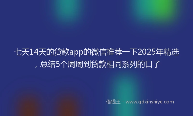 七天14天的贷款app的微信推荐一下2025年精选，总结5个周周到贷款相同系列的口子