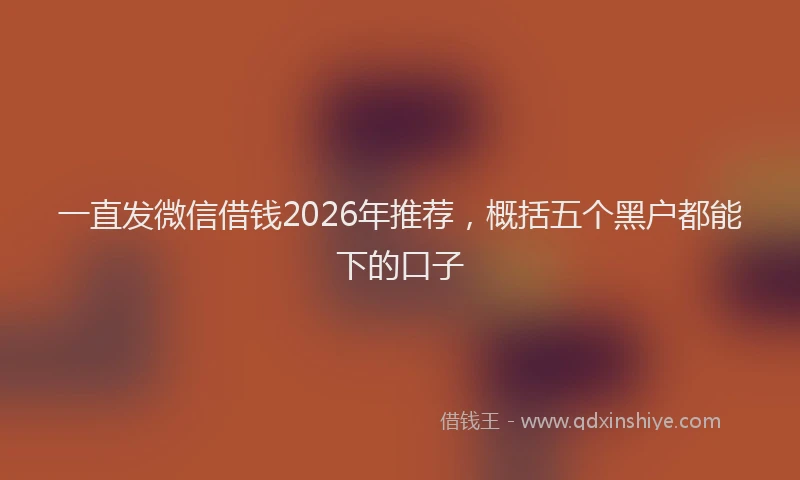 一直发微信借钱2026年推荐，概括五个黑户都能下的口子