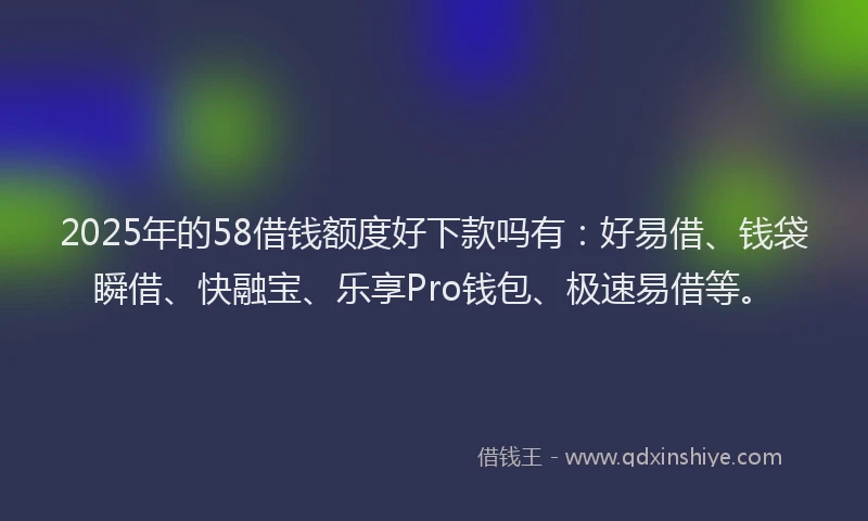 2025年的58借钱额度好下款吗有:好易借、钱袋瞬借、快融宝、乐享Pro钱包、极速易借等。