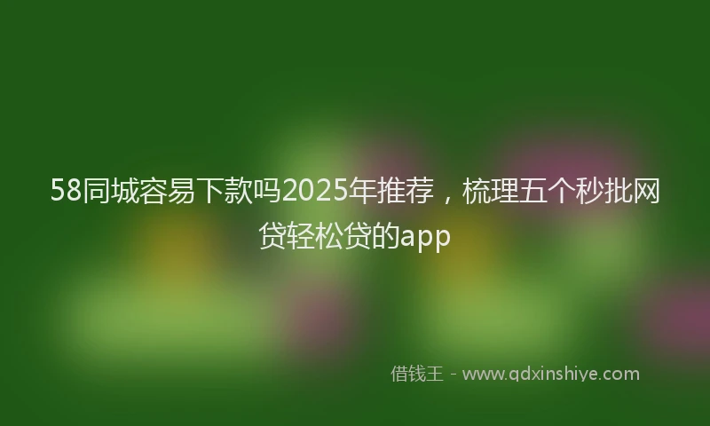 58同城容易下款吗2025年推荐，梳理五个秒批网贷轻松贷的app