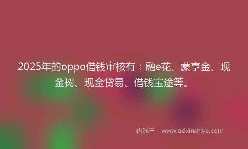 2025年的oppo借钱审核有：融e花、蒙享金、现金树、现金贷易、借钱宝途等。