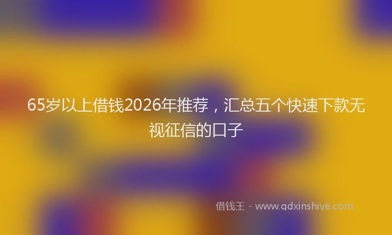 65岁以上借钱2026年推荐,汇总五个快速下款无视征信的口子