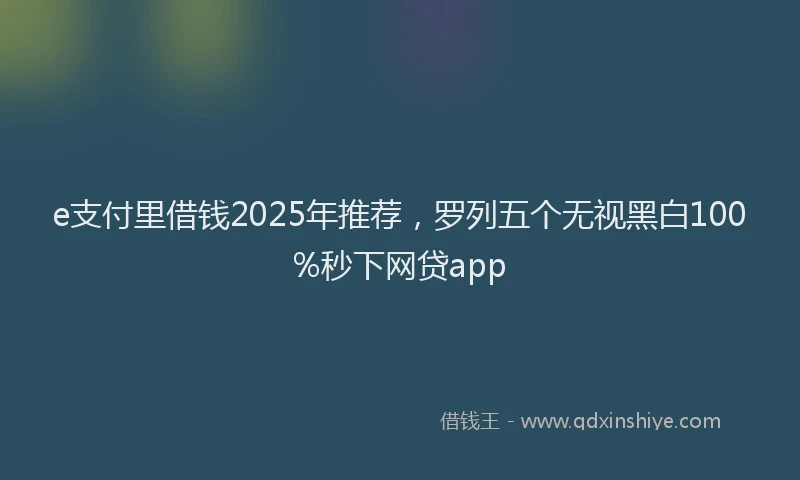 e支付里借钱2025年推荐，罗列五个无视黑白100%秒下网贷app