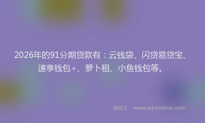2026年的91分期贷款有：云钱袋、闪贷易贷宝、速享钱包+、萝卜租、小鱼钱包等。