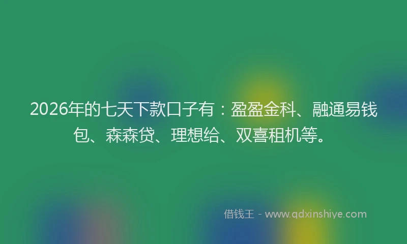 2026年的七天下款口子有：盈盈金科、融通易钱包、森森贷、理想给、双喜租机等。