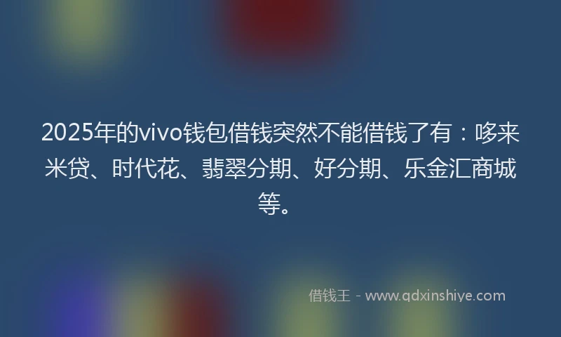 2025年的vivo钱包借钱突然不能借钱了有：哆来米贷、时代花、翡翠分期、好分期、乐金汇商城等。