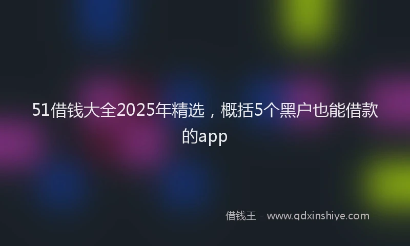 51借钱大全2025年精选,概括5个黑户也能借款的app