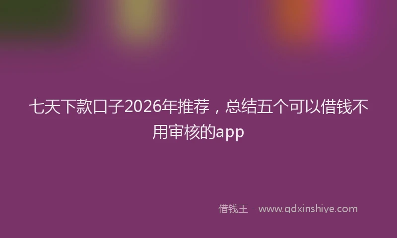 七天下款口子2026年推荐，总结五个可以借钱不用审核的app