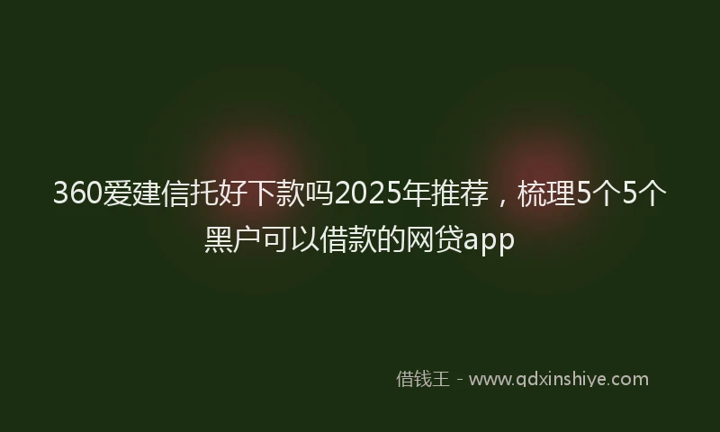 360爱建信托好下款吗2025年推荐，梳理5个5个黑户可以借款的网贷app