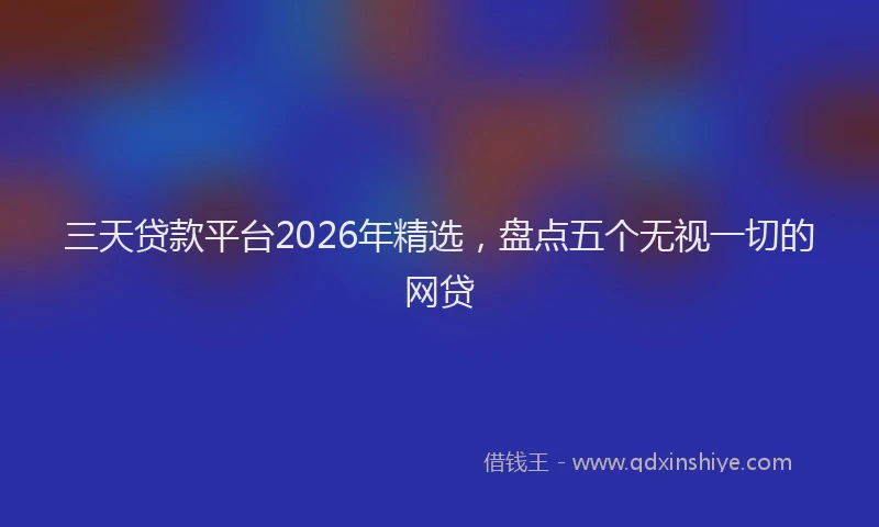 三天贷款平台2026年精选，盘点五个无视一切的网贷