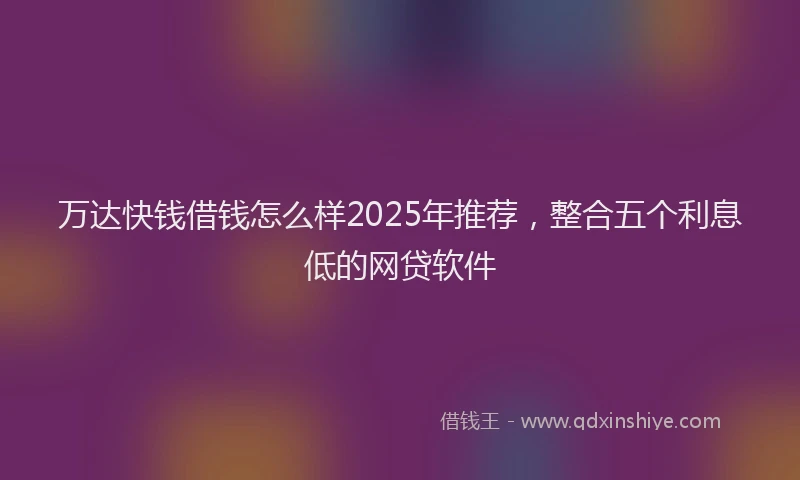 万达快钱借钱怎么样2025年推荐，整合五个利息低的网贷软件