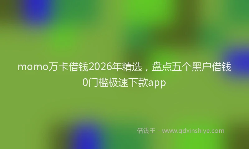 momo万卡借钱2026年精选，盘点五个黑户借钱0门槛极速下款app