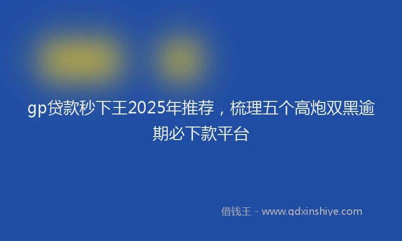 gp贷款秒下王2025年推荐，梳理五个高炮双黑逾期必下款平台