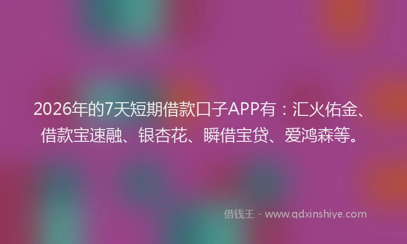 2026年的7天短期借款口子APP有：汇火佑金、借款宝速融、银杏花、瞬借宝贷、爱鸿森等。