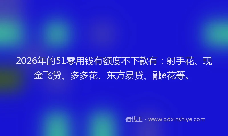2026年的51零用钱有额度不下款有:射手花、现金飞贷、多多花、东方易贷、融e花等。