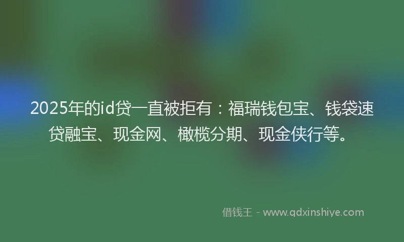 2025年的id贷一直被拒有：福瑞钱包宝、钱袋速贷融宝、现金网、橄榄分期、现金侠行等。