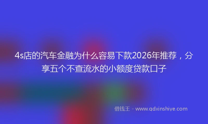 4s店的汽车金融为什么容易下款2026年推荐，分享五个不查流水的小额度贷款口子
