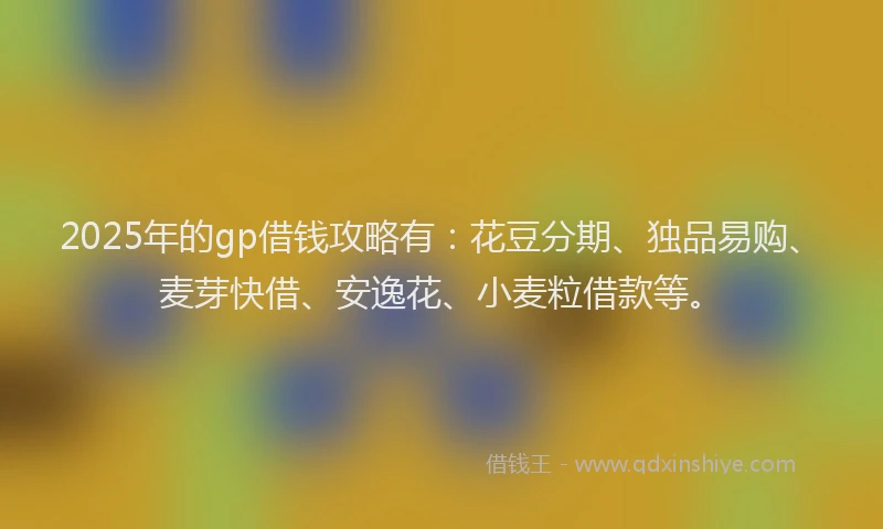 2025年的gp借钱攻略有:花豆分期、独品易购、麦芽快借、安逸花、小麦粒借款等。